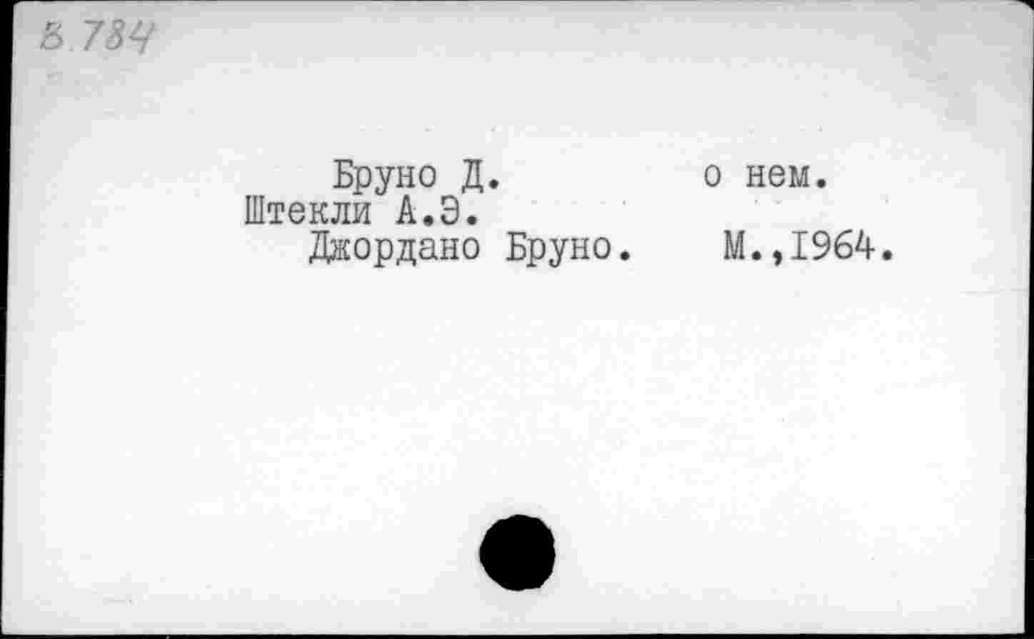 ﻿Ь7ЬЧ
Бруно Д.	о нем.
Штекли А.Э.
Джордано Бруно. М.,1964.